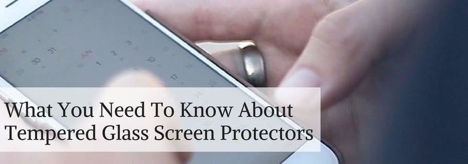 What You Need To Know About Tempered Glass Screen Protectors